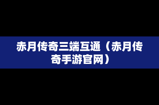 赤月传奇三端互通（赤月传奇手游官网）