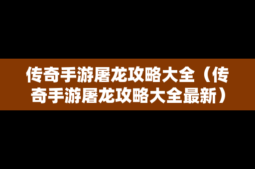 传奇手游屠龙攻略大全（传奇手游屠龙攻略大全最新）