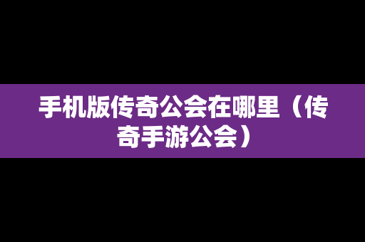 手机版传奇公会在哪里（传奇手游公会）