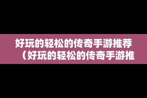 好玩的轻松的传奇手游推荐（好玩的轻松的传奇手游推荐一下）