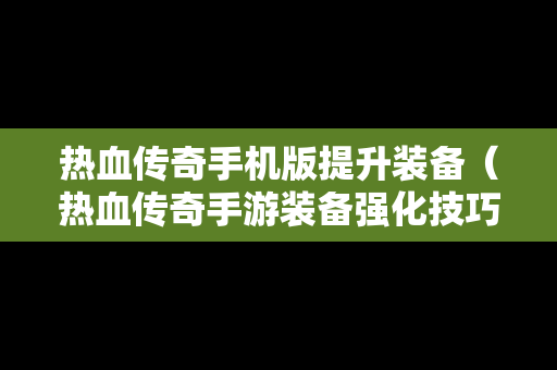 热血传奇手机版提升装备（热血传奇手游装备强化技巧）
