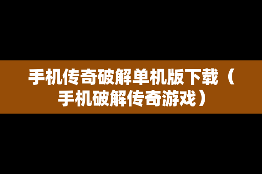 手机传奇破解单机版下载（手机破解传奇游戏）