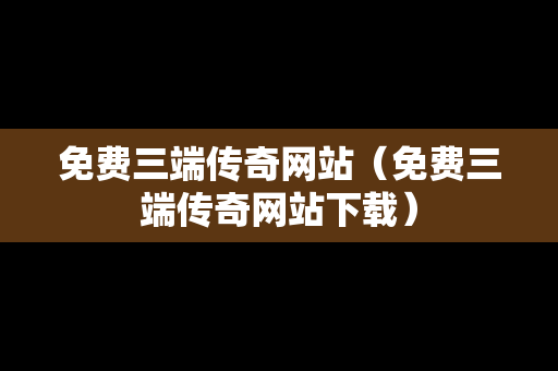 免费三端传奇网站（免费三端传奇网站下载）