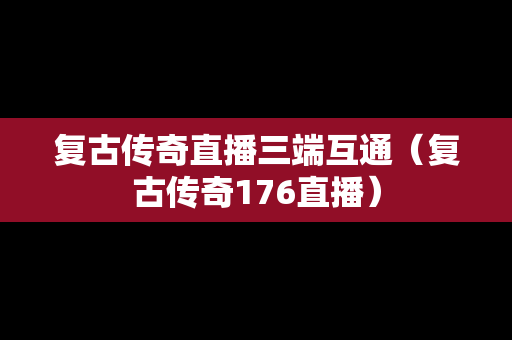 复古传奇直播三端互通（复古传奇176直播）