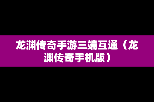 龙渊传奇手游三端互通（龙渊传奇手机版）