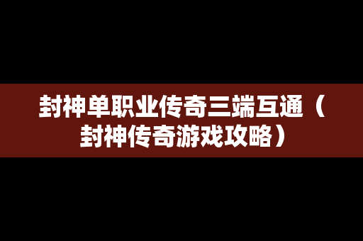 封神单职业传奇三端互通（封神传奇游戏攻略）