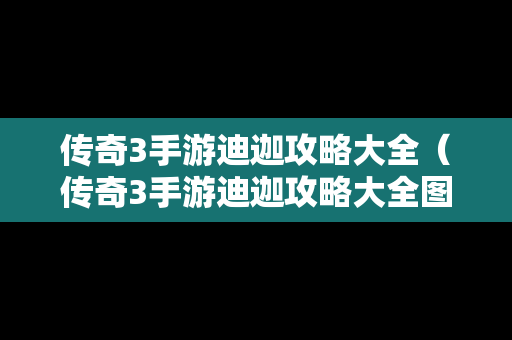 传奇3手游迪迦攻略大全（传奇3手游迪迦攻略大全图）