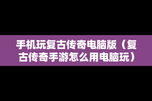 手机玩复古传奇电脑版（复古传奇手游怎么用电脑玩）