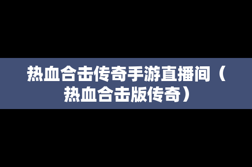 热血合击传奇手游直播间（热血合击版传奇）