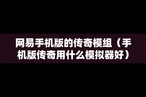 网易手机版的传奇模组（手机版传奇用什么模拟器好）