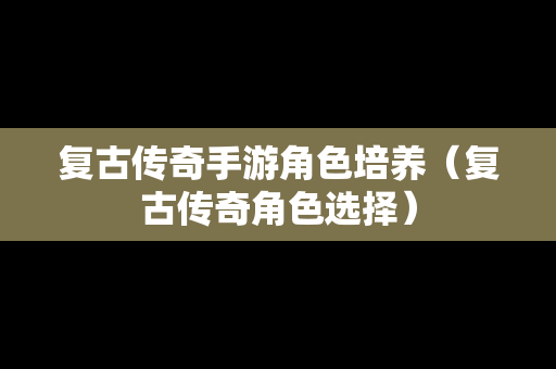 复古传奇手游角色培养（复古传奇角色选择）