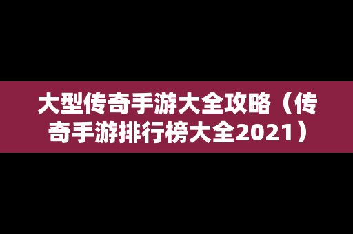 大型传奇手游大全攻略（传奇手游排行榜大全2021）