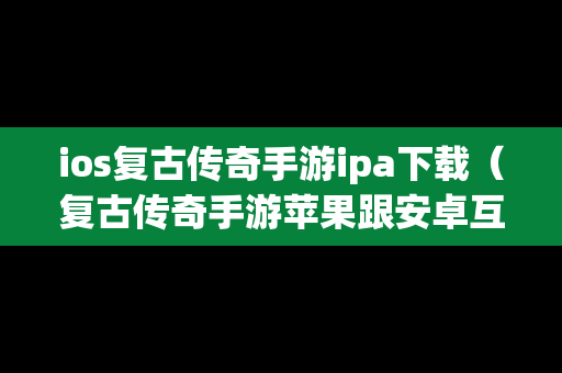 ios复古传奇手游ipa下载（复古传奇手游苹果跟安卓互通么）