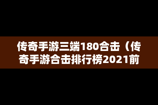 传奇手游三端180合击（传奇手游合击排行榜2021前十名）