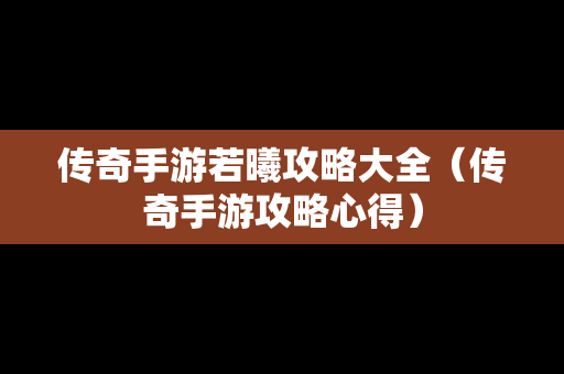 传奇手游若曦攻略大全（传奇手游攻略心得）