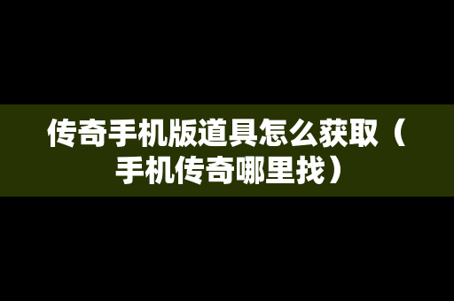 传奇手机版道具怎么获取（手机传奇哪里找）