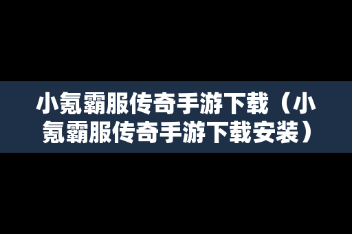 小氪霸服传奇手游下载（小氪霸服传奇手游下载安装）