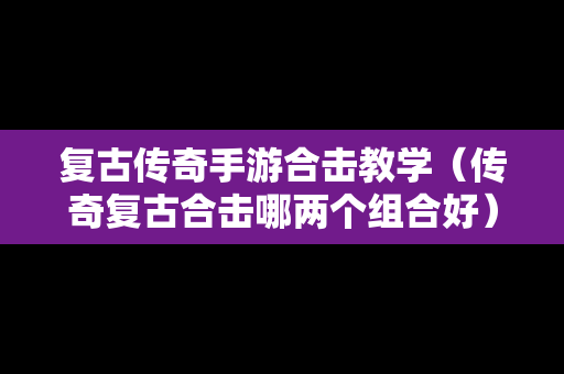 复古传奇手游合击教学（传奇复古合击哪两个组合好）