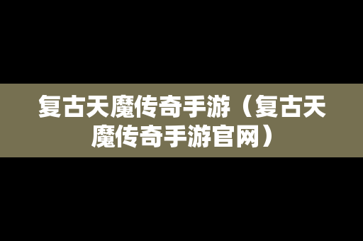 复古天魔传奇手游（复古天魔传奇手游官网）