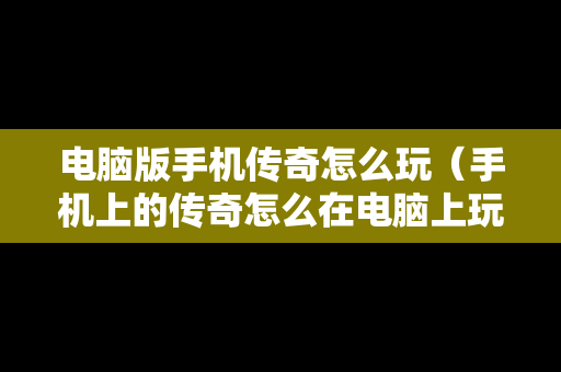 电脑版手机传奇怎么玩（手机上的传奇怎么在电脑上玩）