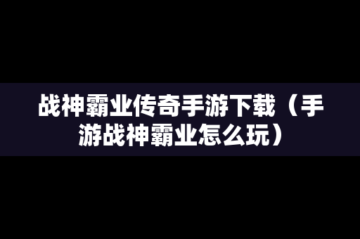 战神霸业传奇手游下载（手游战神霸业怎么玩）