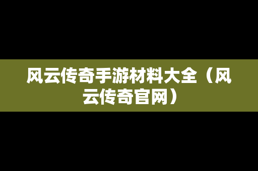 风云传奇手游材料大全（风云传奇官网）