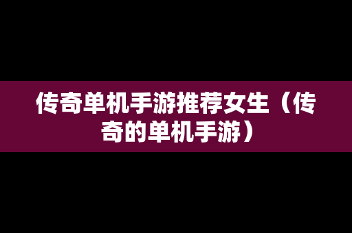 传奇单机手游推荐女生（传奇的单机手游）