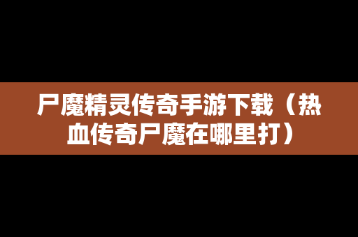尸魔精灵传奇手游下载（热血传奇尸魔在哪里打）