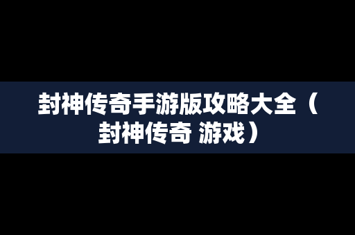 封神传奇手游版攻略大全（封神传奇 游戏）