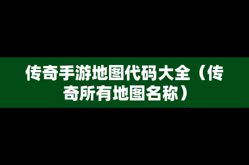 传奇手游地图代码大全（传奇所有地图名称）