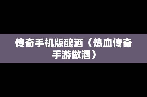 传奇手机版酿酒（热血传奇手游做酒）