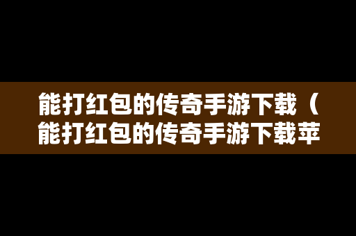 能打红包的传奇手游下载（能打红包的传奇手游下载苹果版）