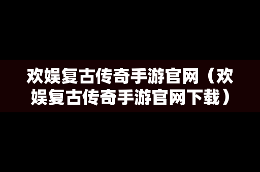 欢娱复古传奇手游官网（欢娱复古传奇手游官网下载）