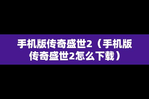 手机版传奇盛世2（手机版传奇盛世2怎么下载）