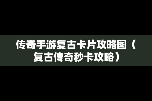 传奇手游复古卡片攻略图（复古传奇秒卡攻略）