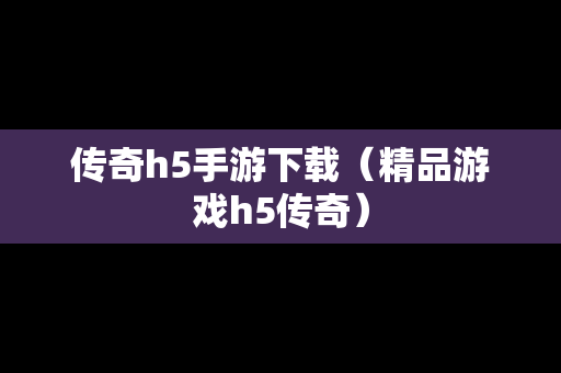 传奇h5手游下载（精品游戏h5传奇）