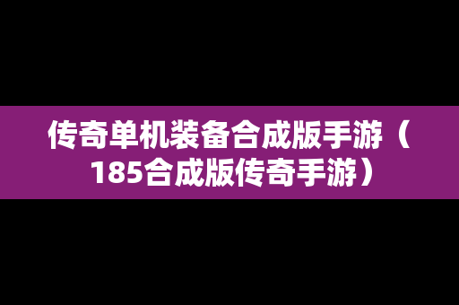 传奇单机装备合成版手游（185合成版传奇手游）