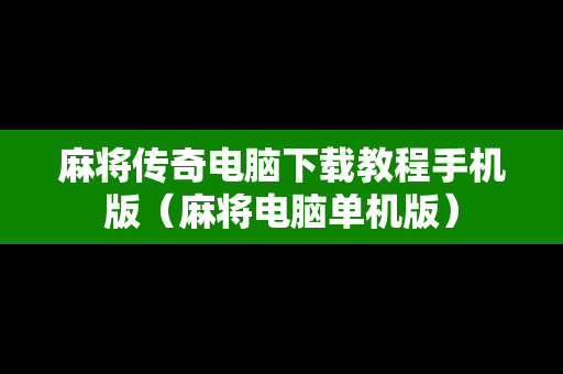 麻将传奇电脑下载教程手机版（麻将电脑单机版）