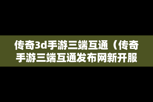 传奇3d手游三端互通（传奇手游三端互通发布网新开服）