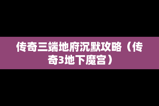 传奇三端地府沉默攻略（传奇3地下魔宫）