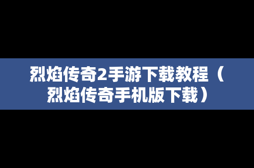 烈焰传奇2手游下载教程（烈焰传奇手机版下载）