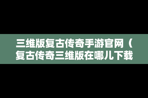 三维版复古传奇手游官网（复古传奇三维版在哪儿下载）