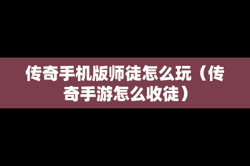 传奇手机版师徒怎么玩（传奇手游怎么收徒）