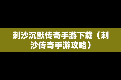 刺沙沉默传奇手游下载（刺沙传奇手游攻略）
