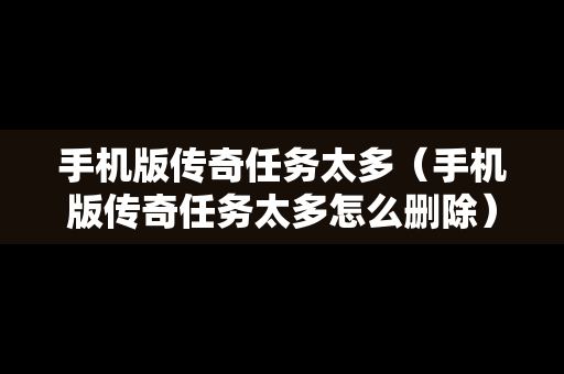 手机版传奇任务太多（手机版传奇任务太多怎么删除）