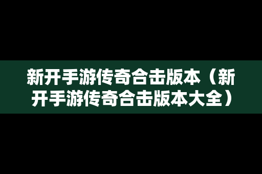 新开手游传奇合击版本（新开手游传奇合击版本大全）