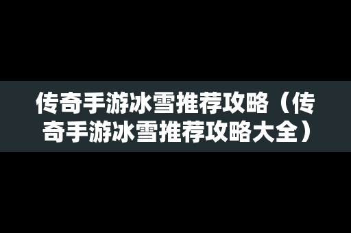 传奇手游冰雪推荐攻略（传奇手游冰雪推荐攻略大全）