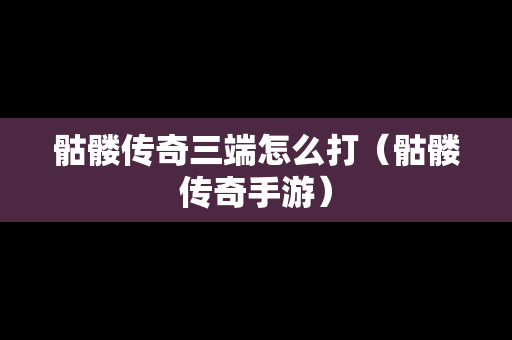 骷髅传奇三端怎么打（骷髅传奇手游）