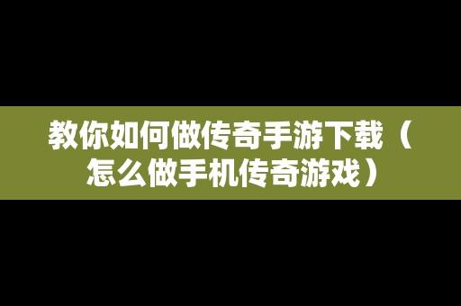 教你如何做传奇手游下载（怎么做手机传奇游戏）