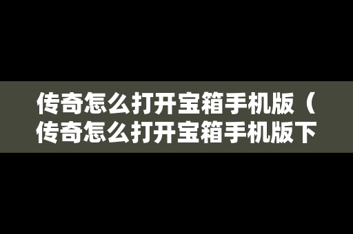 传奇怎么打开宝箱手机版（传奇怎么打开宝箱手机版下载）